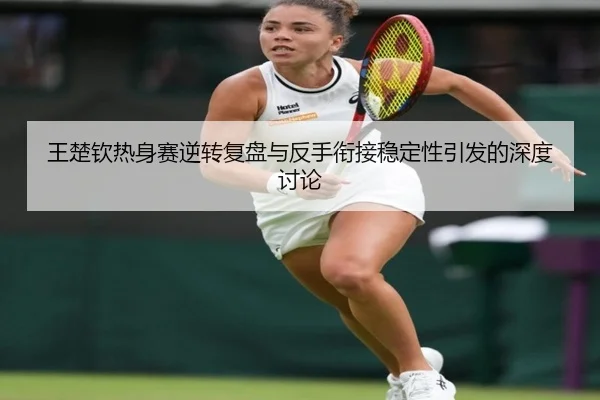 王楚钦热身赛逆转复盘与反手衔接稳定性引发的深度讨论